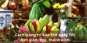 Cách trang trí bàn thờ ngày Tết đơn giản, đẹp, thành kính