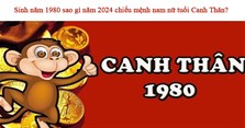 Sinh năm 1980 sao gì năm 2024 chiếu mệnh nam nữ tuổi Canh Thân?