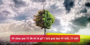 49 chưa qua 53 đã tới là gì? Cách giải hạn 49 tuổi, 53 tuổi