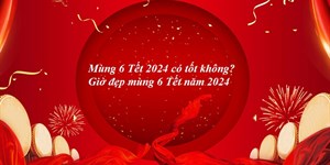 Ngày mùng 6 Tết 2024 tốt hay xấu? Giờ tốt ngày mùng 6 Tết