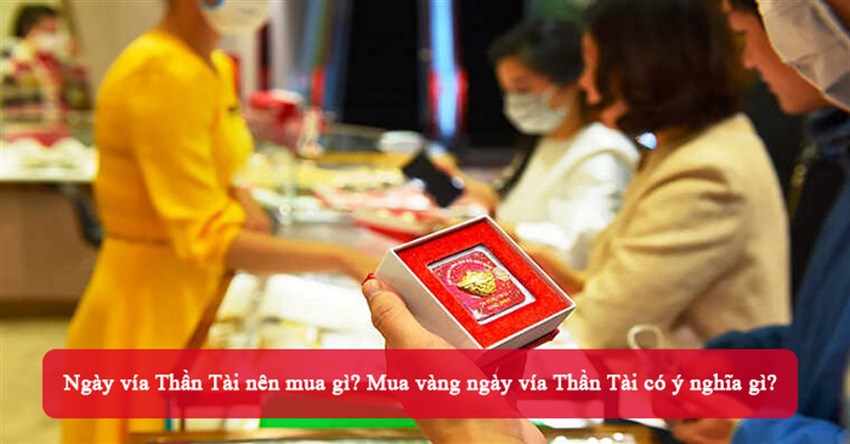 Ngày vía Thần Tài nên mua gì? Mua vàng ngày vía Thần Tài có ý nghĩa gì?