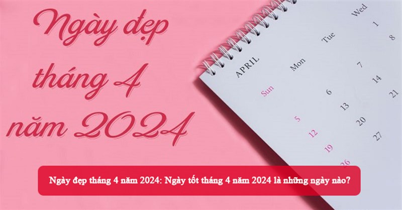 Ngày đẹp tháng 4 năm 2024: Ngày tốt tháng 4 năm 2024 là những ngày nào?