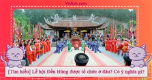 [Tìm hiểu] Lễ hội Đền Hùng được tổ chức ở đâu? Có ý nghĩa gì?