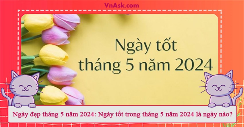 Ngày đẹp tháng 5 năm 2024: Ngày tốt trong tháng 5 năm 2024 là ngày nào?