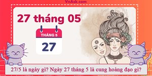 27/5 là ngày gì? Ngày 27 tháng 5 là cung hoàng đạo gì?