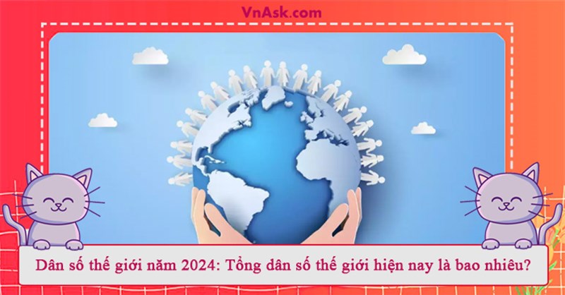 Dân số thế giới năm 2024: Tổng dân số thế giới hiện nay là bao nhiêu?