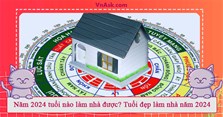Năm 2024 tuổi nào làm nhà được? Tuổi đẹp làm nhà năm 2024