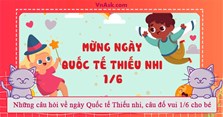 Những câu hỏi về ngày Quốc tế Thiếu nhi, câu đố vui 1/6 cho bé