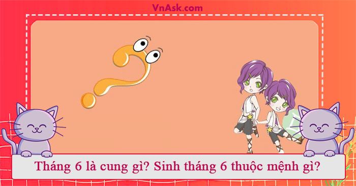 Tìm hiểu tháng 6 cung gì