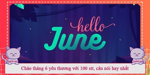 Chào tháng 6 yêu thương với 100 stt, câu nói hay nhất