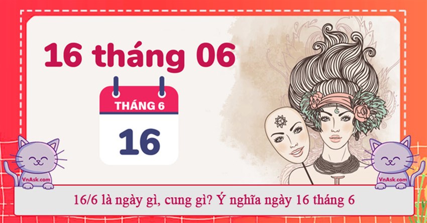16/6 là ngày gì, cung gì? Ý nghĩa ngày 16 tháng 6 năm 2024