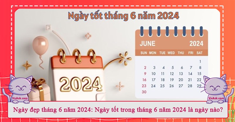 Ngày đẹp tháng 6 năm 2024: Ngày tốt trong tháng 6 năm 2024 là ngày nào?