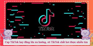 Cap TikTok hay đăng lên xu hướng, stt TikTok chất hot được nhiều tim