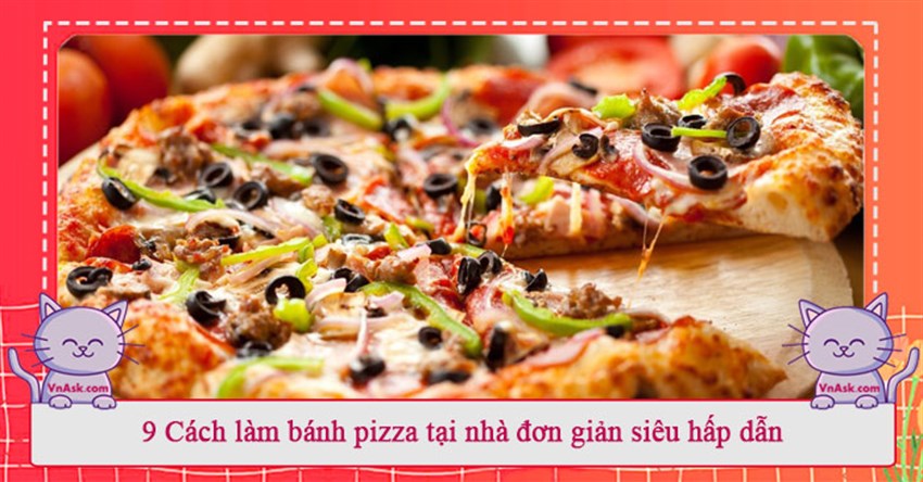 9 Cách làm bánh pizza tại nhà đơn giản siêu hấp dẫn