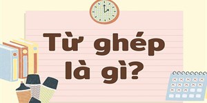 Từ ghép là gì? Phân loại và ví dụ về các từ ghép